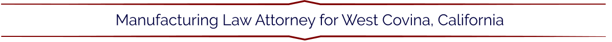 Manufacturing Law Attorney for West Covina, California