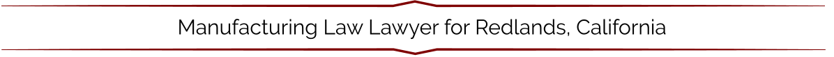 Manufacturing Law Lawyer for Redlands, California