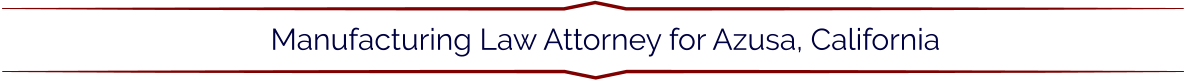 Manufacturing Law Attorney for Azusa, California