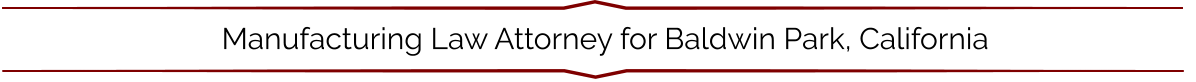 Manufacturing Law Attorney for Baldwin Park, California